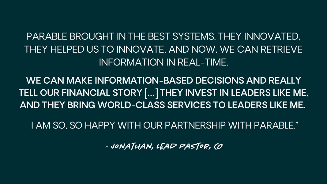 Quote from Jonathan Wiggins of Rez.Church, Loveland, CO: “Parable brought in the best systems. [...] We can make information-based decisions and really tell our financial story. [...] They invest in leaders like me, and they bring world-class services to leaders like me.”