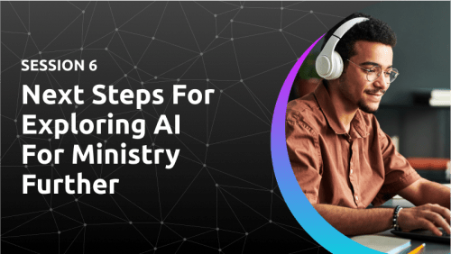 Session 6: Next Steps For Exploring AI For Ministry Further						